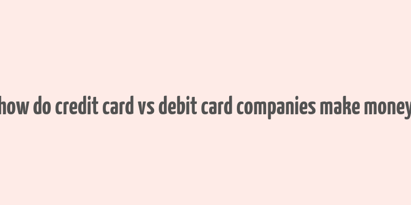 how do credit card vs debit card companies make money