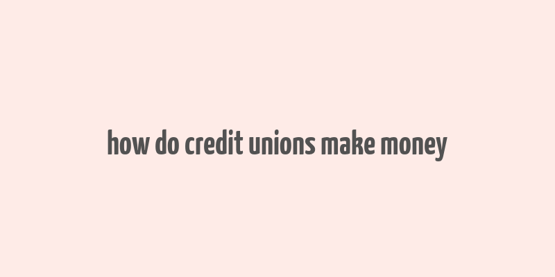 how do credit unions make money