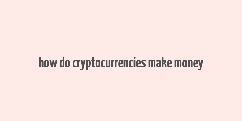 how do cryptocurrencies make money