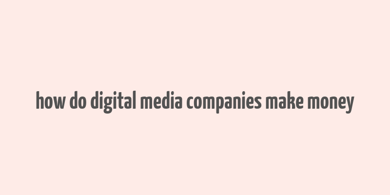 how do digital media companies make money