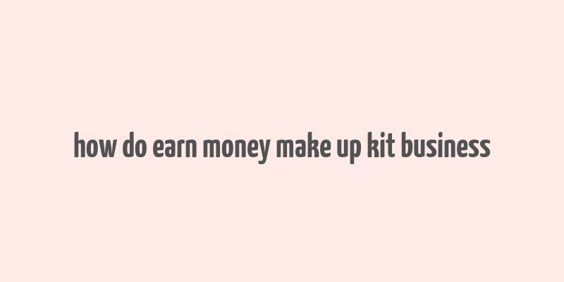 how do earn money make up kit business