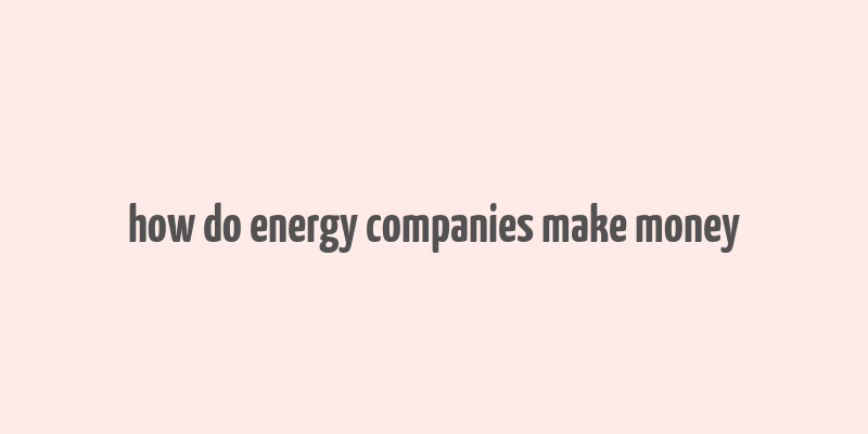 how do energy companies make money