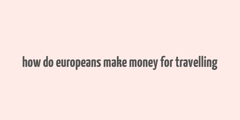 how do europeans make money for travelling