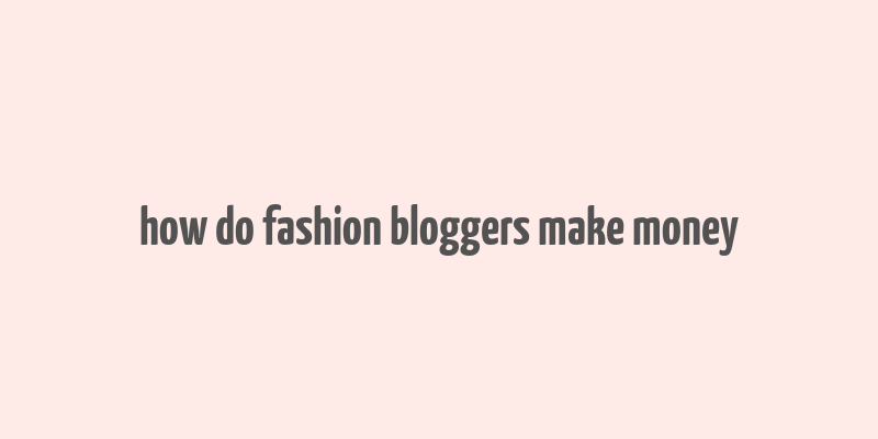 how do fashion bloggers make money