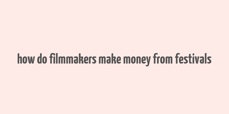 how do filmmakers make money from festivals