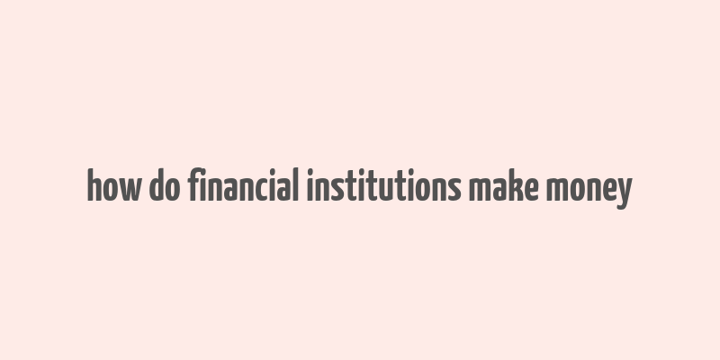 how do financial institutions make money