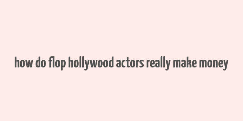 how do flop hollywood actors really make money