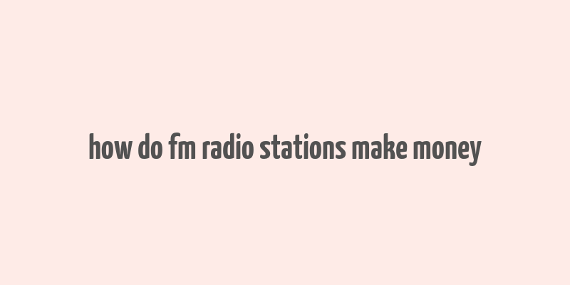 how do fm radio stations make money