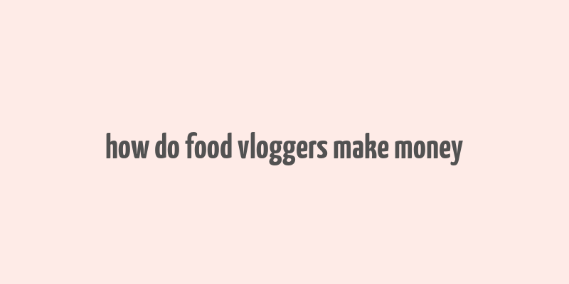 how do food vloggers make money