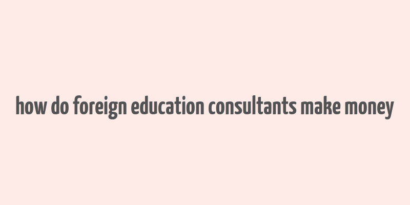 how do foreign education consultants make money