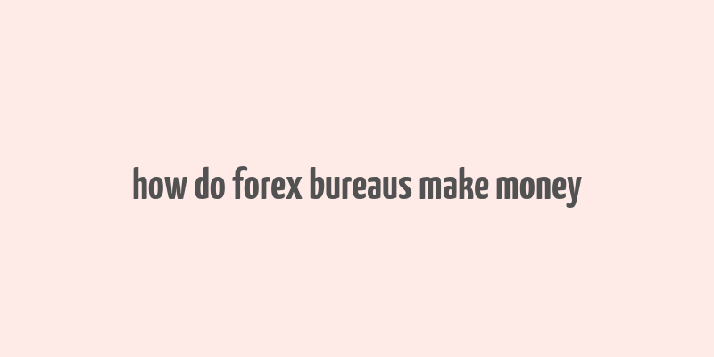 how do forex bureaus make money