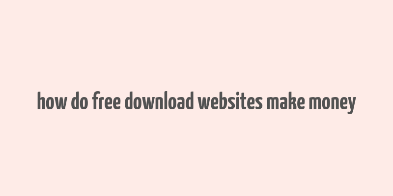 how do free download websites make money