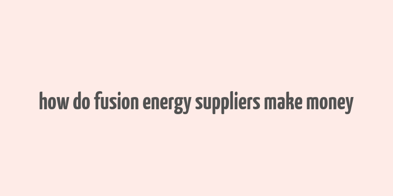 how do fusion energy suppliers make money