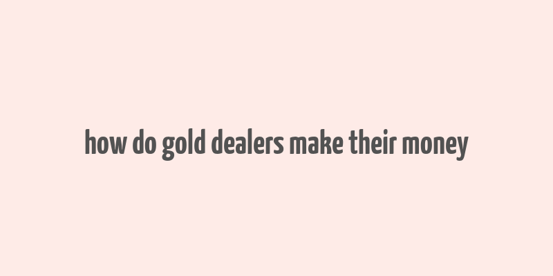 how do gold dealers make their money