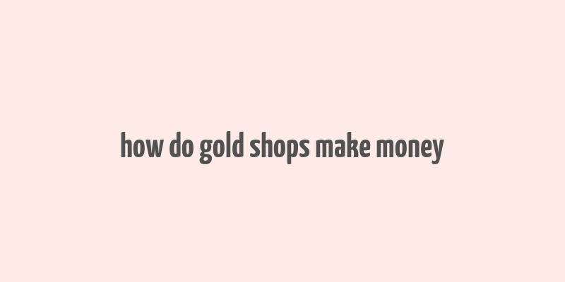 how do gold shops make money