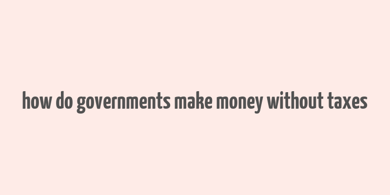 how do governments make money without taxes