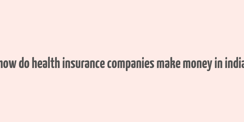 how do health insurance companies make money in india