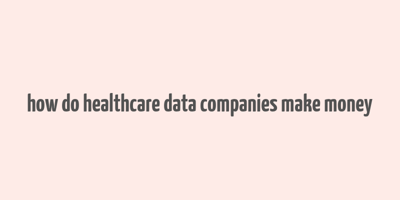 how do healthcare data companies make money