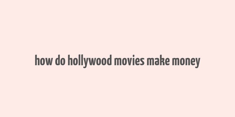 how do hollywood movies make money