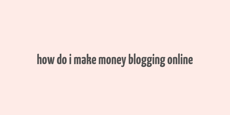 how do i make money blogging online