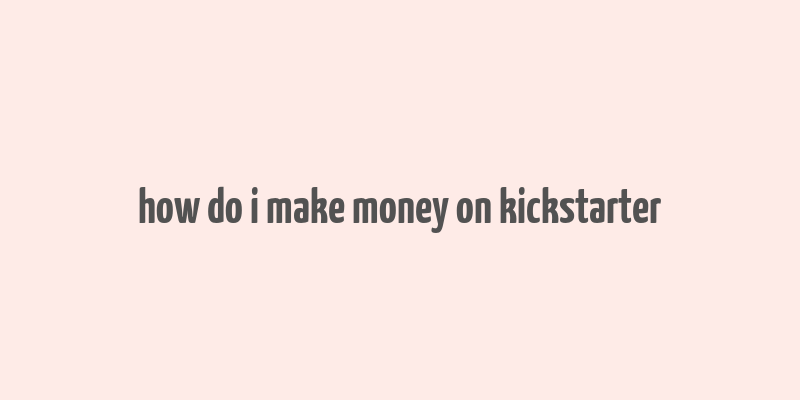 how do i make money on kickstarter