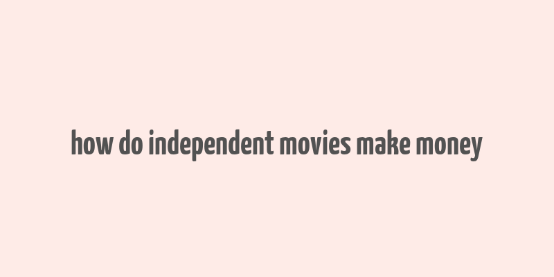 how do independent movies make money