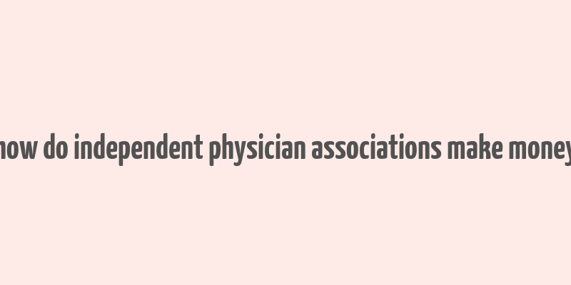 how do independent physician associations make money