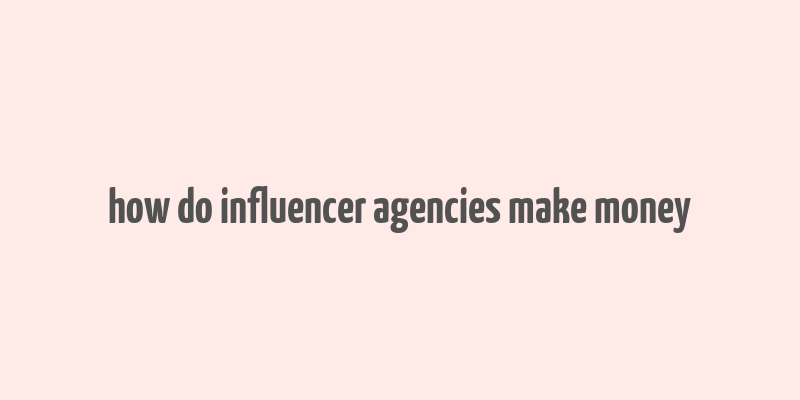 how do influencer agencies make money