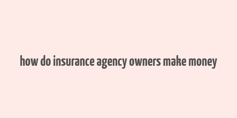 how do insurance agency owners make money