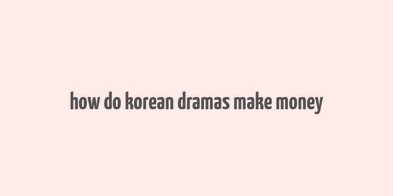 how do korean dramas make money