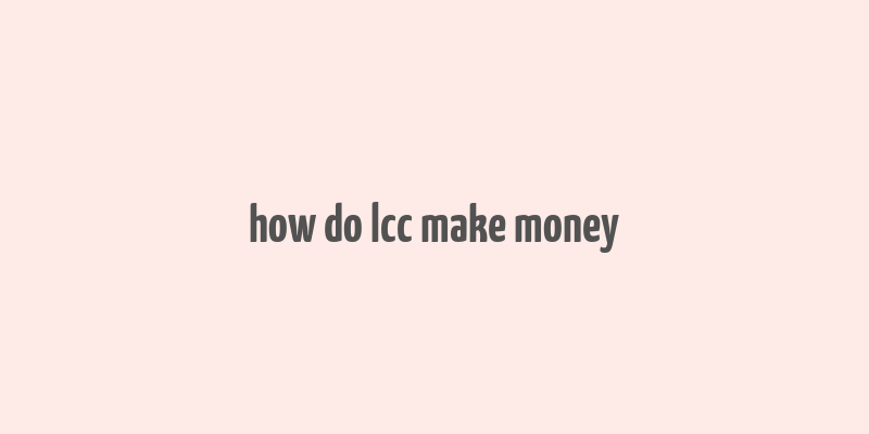 how do lcc make money