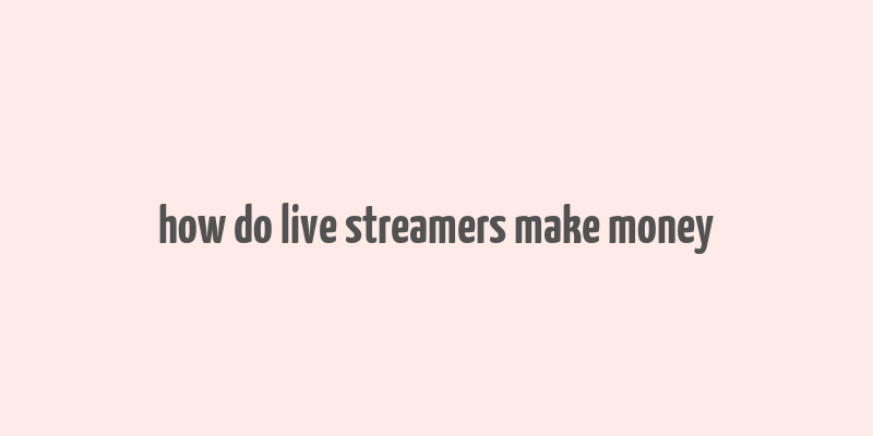 how do live streamers make money