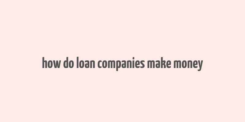 how do loan companies make money