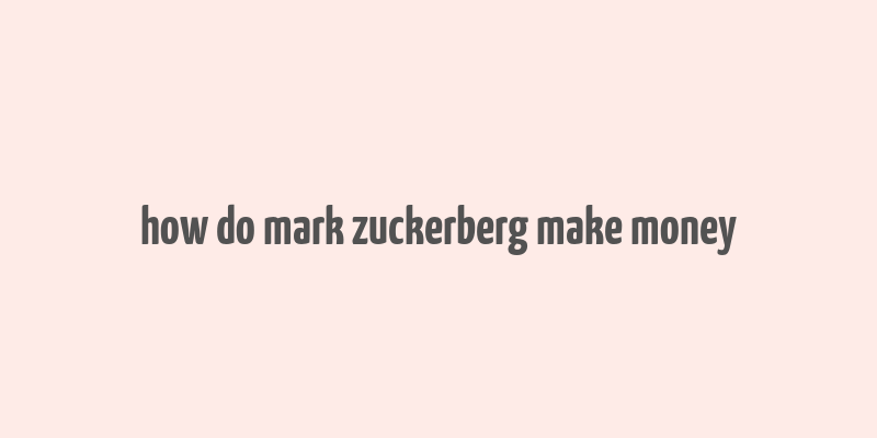 how do mark zuckerberg make money