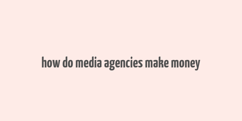 how do media agencies make money