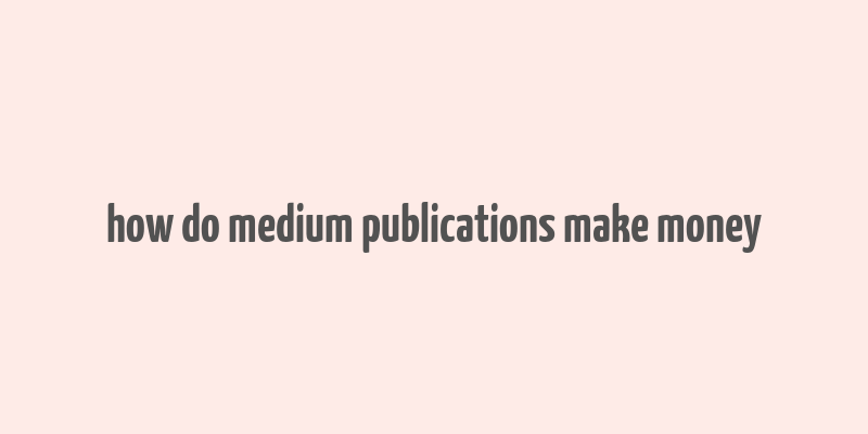 how do medium publications make money