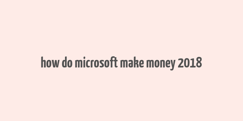 how do microsoft make money 2018