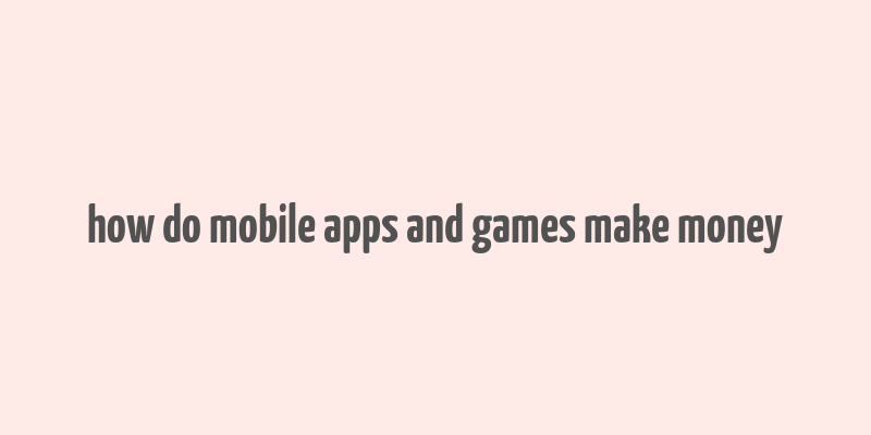 how do mobile apps and games make money