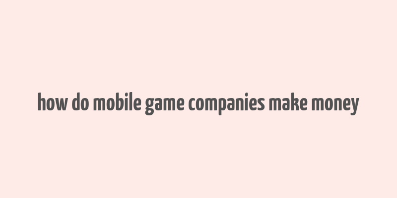 how do mobile game companies make money