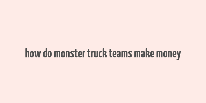 how do monster truck teams make money