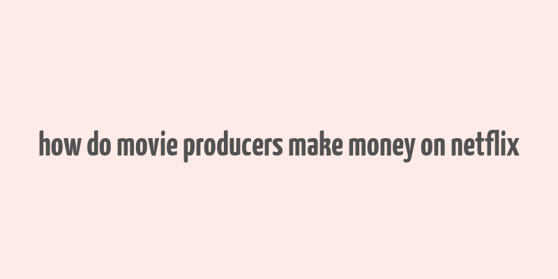 how do movie producers make money on netflix