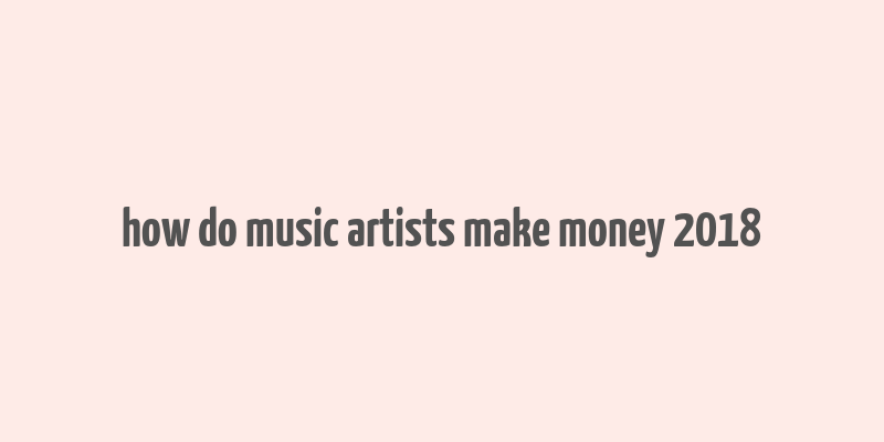 how do music artists make money 2018