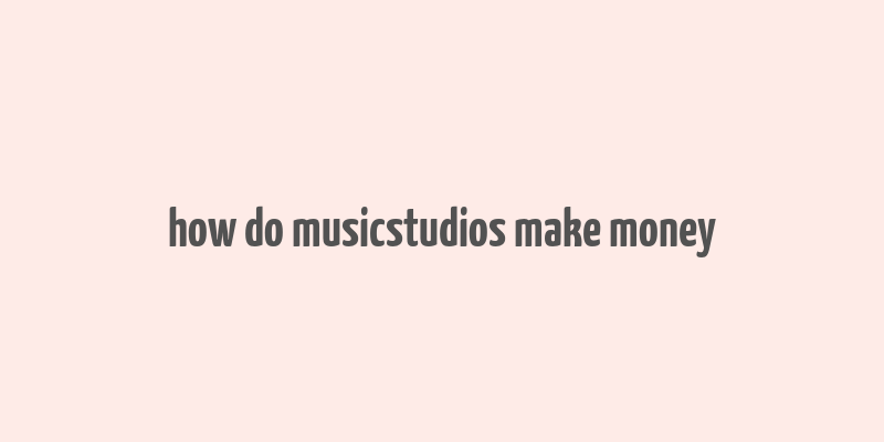 how do musicstudios make money