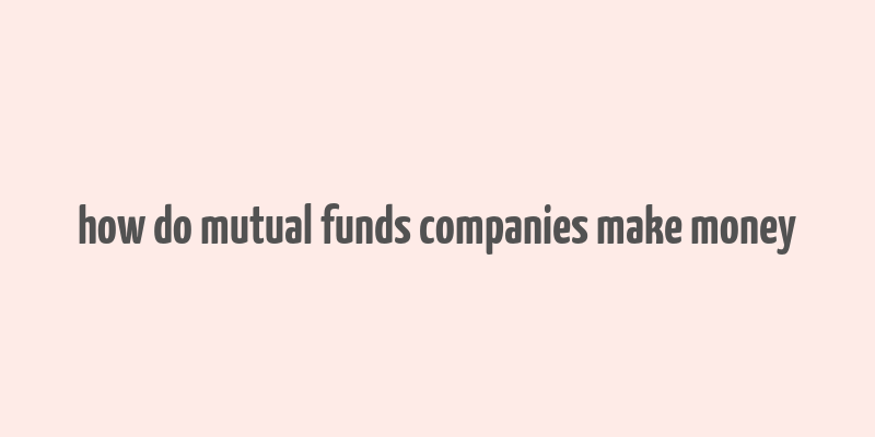 how do mutual funds companies make money