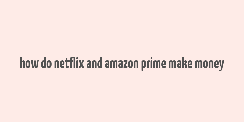 how do netflix and amazon prime make money