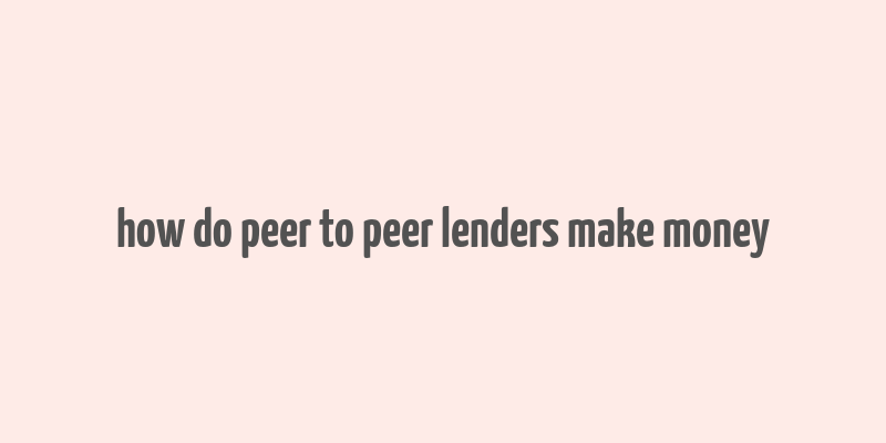 how do peer to peer lenders make money