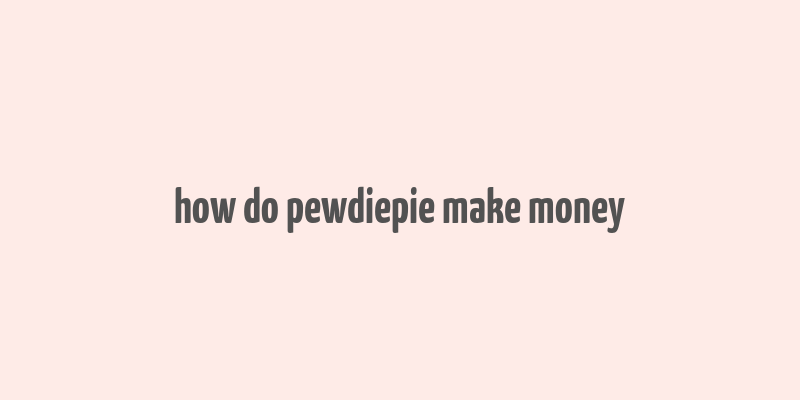 how do pewdiepie make money