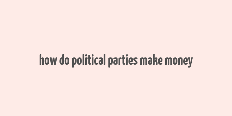 how do political parties make money