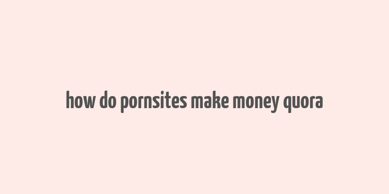 how do pornsites make money quora