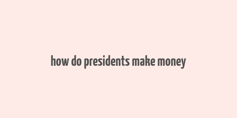 how do presidents make money